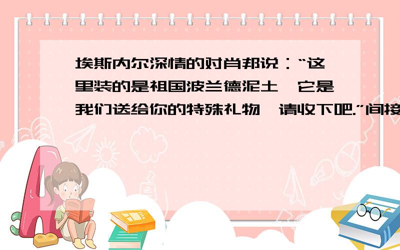 埃斯内尔深情的对肖邦说：“这里装的是祖国波兰德泥土,它是我们送给你的特殊礼物,请收下吧.”间接叙述