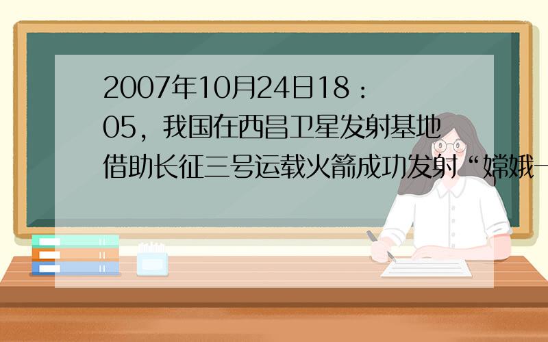 2007年10月24日18：05，我国在西昌卫星发射基地借助长征三号运载火箭成功发射“嫦娥一号”探月卫星，这是我国实现探