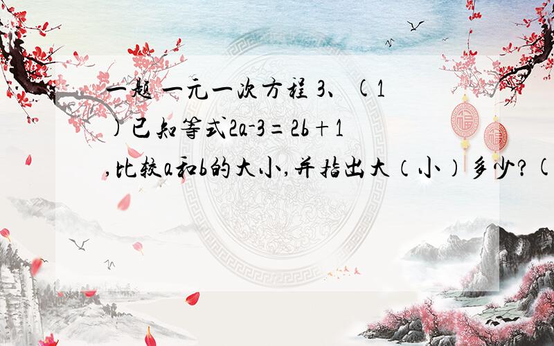 一题 一元一次方程 3、(1)已知等式2a-3=2b+1,比较a和b的大小,并指出大（小）多少?(2)已知等式1-2a=