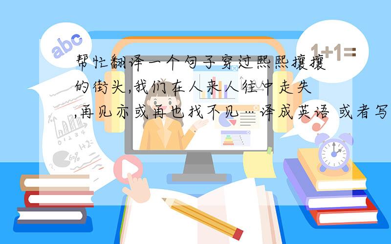 帮忙翻译一个句子穿过熙熙攘攘的街头,我们在人来人往中走失,再见亦或再也找不见…译成英语 或者写个类似的句子也行