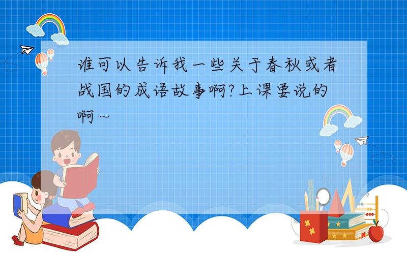 谁可以告诉我一些关于春秋或者战国的成语故事啊?上课要说的啊～