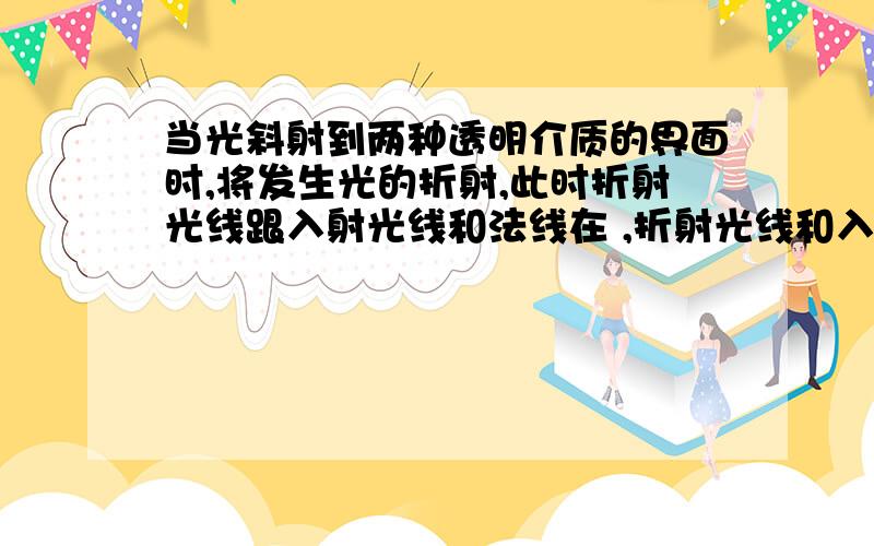 当光斜射到两种透明介质的界面时,将发生光的折射,此时折射光线跟入射光线和法线在 ,折射光线和入射光线分别位于法线 ,光从