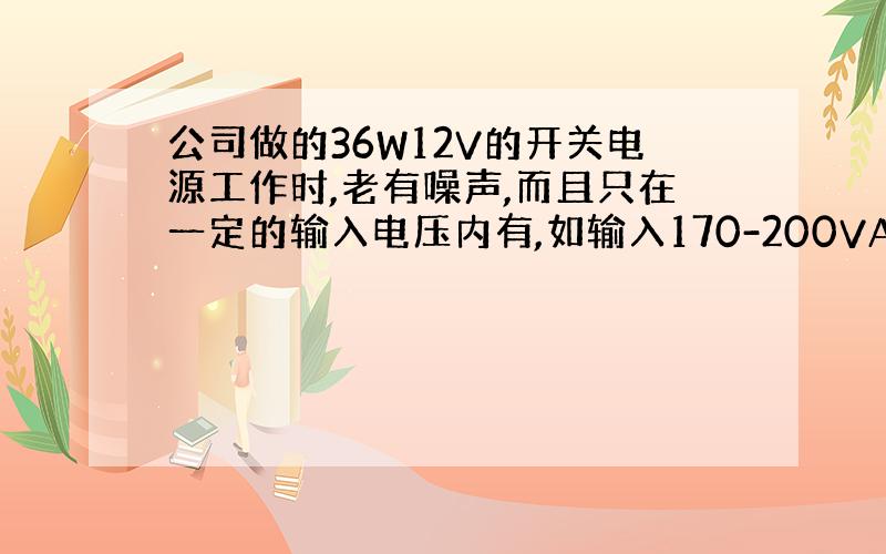 公司做的36W12V的开关电源工作时,老有噪声,而且只在一定的输入电压内有,如输入170-200VAC时有,大于或小于这