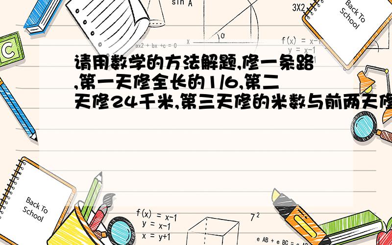 请用数学的方法解题,修一条路,第一天修全长的1/6,第二天修24千米,第三天修的米数与前两天修的比是3:2,余下全长的1