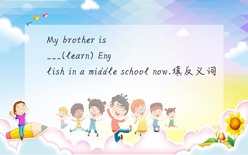 My brother is ___(learn) English in a middle school now.填反义词