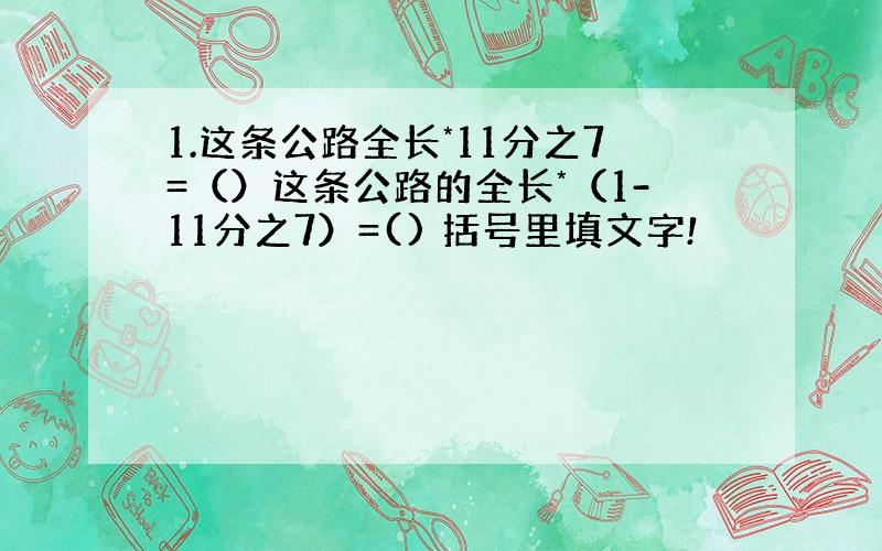 1.这条公路全长*11分之7=（）这条公路的全长*（1-11分之7）=() 括号里填文字!