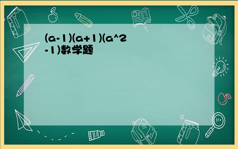 (a-1)(a+1)(a^2-1)数学题