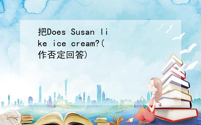 把Does Susan like ice cream?(作否定回答)