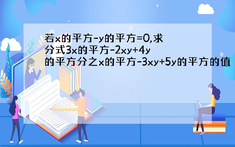 若x的平方-y的平方=0,求分式3x的平方-2xy+4y的平方分之x的平方-3xy+5y的平方的值