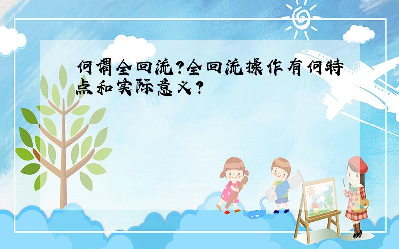 何谓全回流?全回流操作有何特点和实际意义?