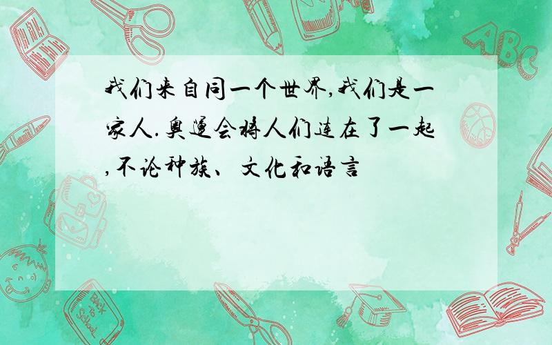 我们来自同一个世界,我们是一家人.奥运会将人们连在了一起,不论种族、文化和语言