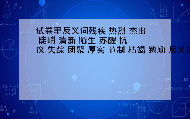 试卷里反义词残疾 热烈 杰出 陡峭 清新 陌生 苏醒 抗议 失踪 团聚 厚实 节制 枯竭 勉励 反义词都给我