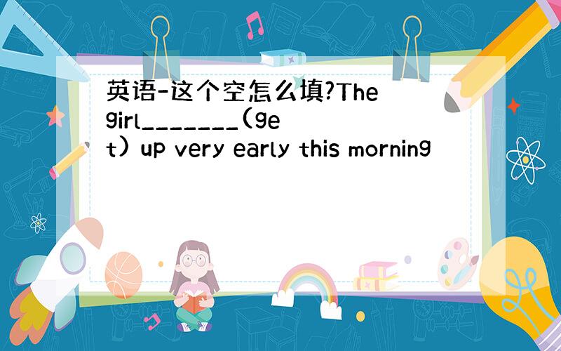 英语-这个空怎么填?The girl_______(get) up very early this morning