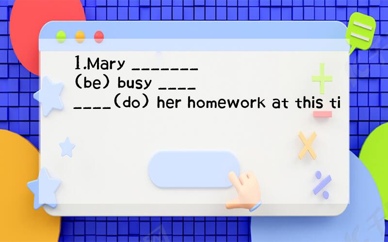 1.Mary _______(be) busy ________(do) her homework at this ti