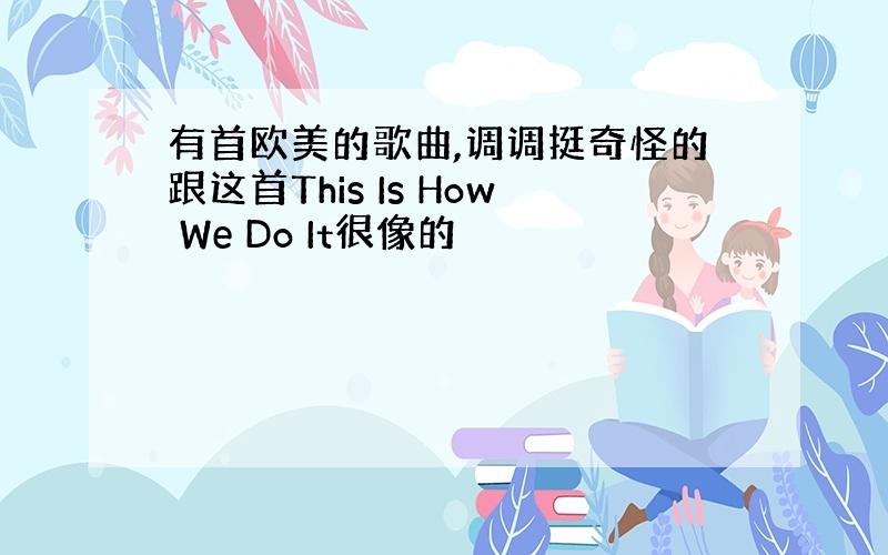 有首欧美的歌曲,调调挺奇怪的跟这首This Is How We Do It很像的