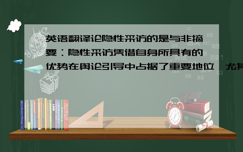 英语翻译论隐性采访的是与非摘要：隐性采访凭借自身所具有的优势在舆论引导中占据了重要地位,尤其是对一些社会丑陋现象给予揭露