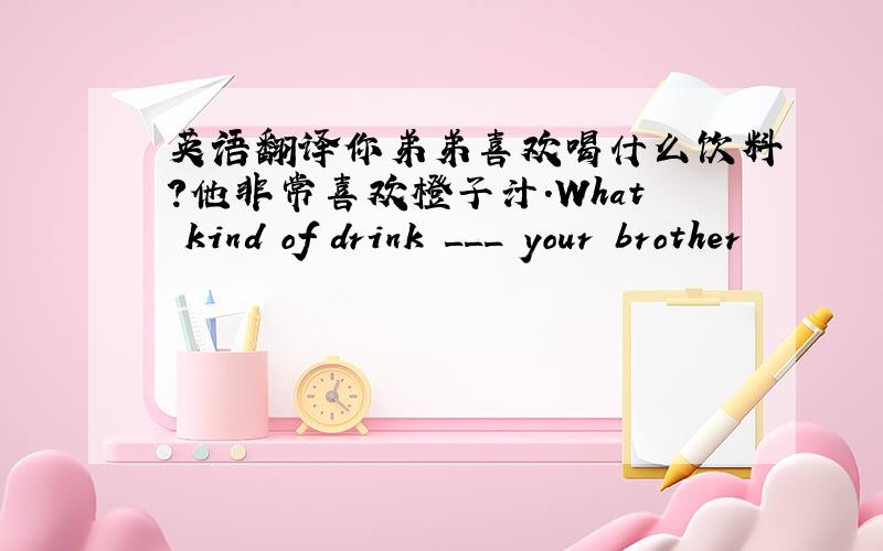 英语翻译你弟弟喜欢喝什么饮料?他非常喜欢橙子汁.What kind of drink ___ your brother