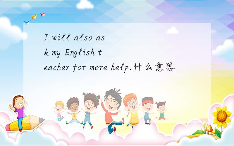 I will also ask my English teacher for more help.什么意思