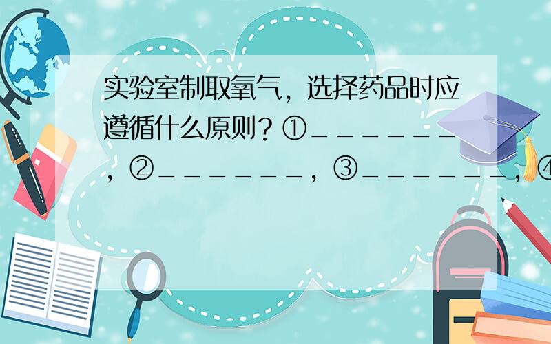 实验室制取氧气，选择药品时应遵循什么原则？①______，②______，③______，④______，⑤______