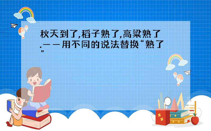 秋天到了,稻子熟了,高粱熟了.——用不同的说法替换“熟了”