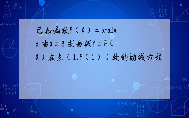 已知函数F(X)=x-alnx 当a=2 求曲线Y=F(X)在点(1,F(1))处的切线方程