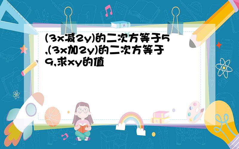 (3x减2y)的二次方等于5,(3x加2y)的二次方等于9,求xy的值