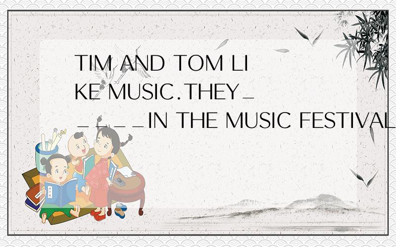 TIM AND TOM LIKE MUSIC.THEY_____IN THE MUSIC FESTIVAL.