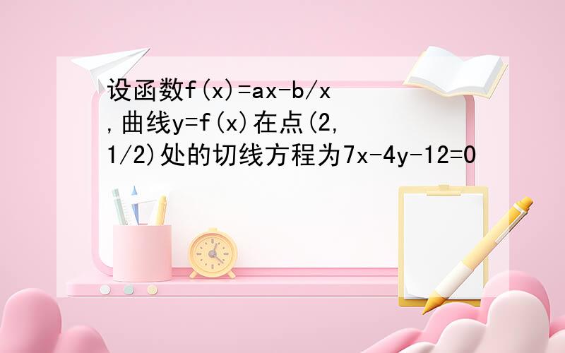 设函数f(x)=ax-b/x,曲线y=f(x)在点(2,1/2)处的切线方程为7x-4y-12=0