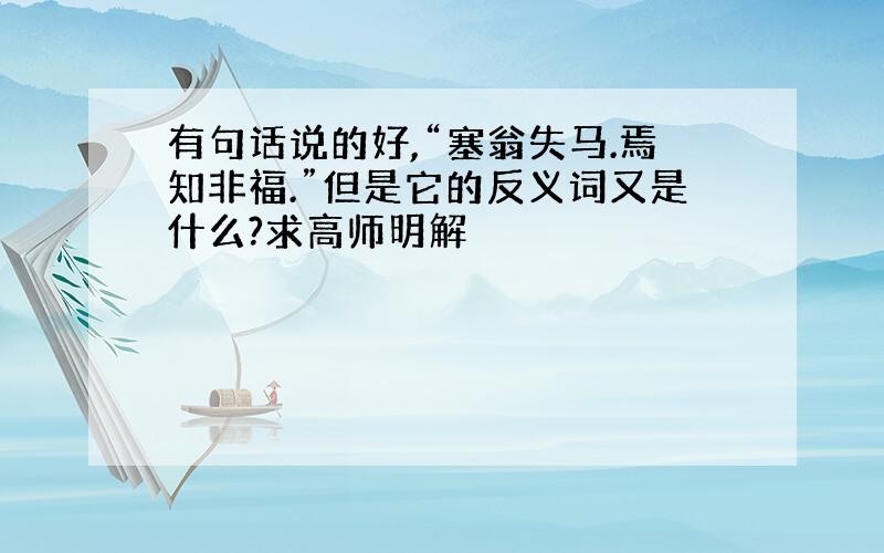 有句话说的好,“塞翁失马.焉知非福.”但是它的反义词又是什么?求高师明解