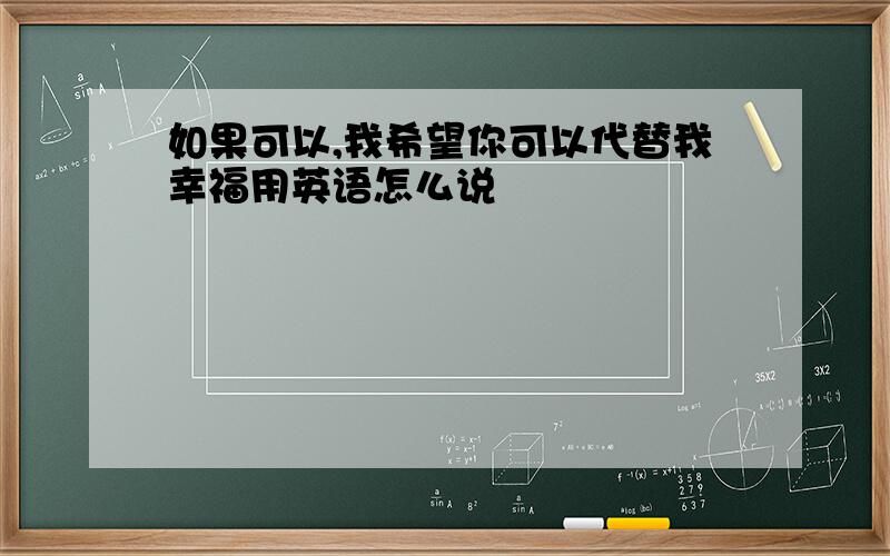 如果可以,我希望你可以代替我幸福用英语怎么说