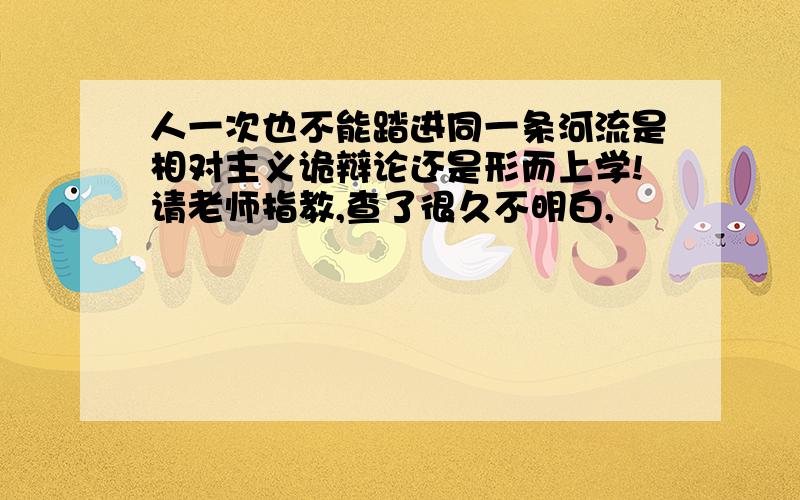 人一次也不能踏进同一条河流是相对主义诡辩论还是形而上学!请老师指教,查了很久不明白,