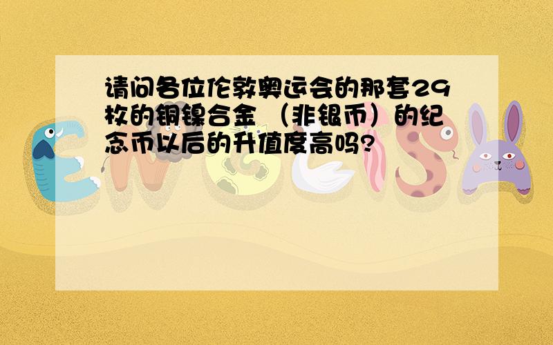 请问各位伦敦奥运会的那套29枚的铜镍合金 （非银币）的纪念币以后的升值度高吗?