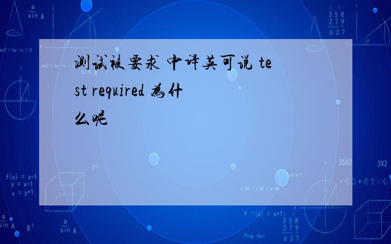 测试被要求 中译英可说 test required 为什么呢