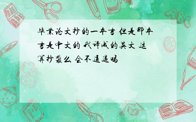 毕业论文抄的一本书 但是那本书是中文的 我译成的英文 这算抄袭么 会不通过吗