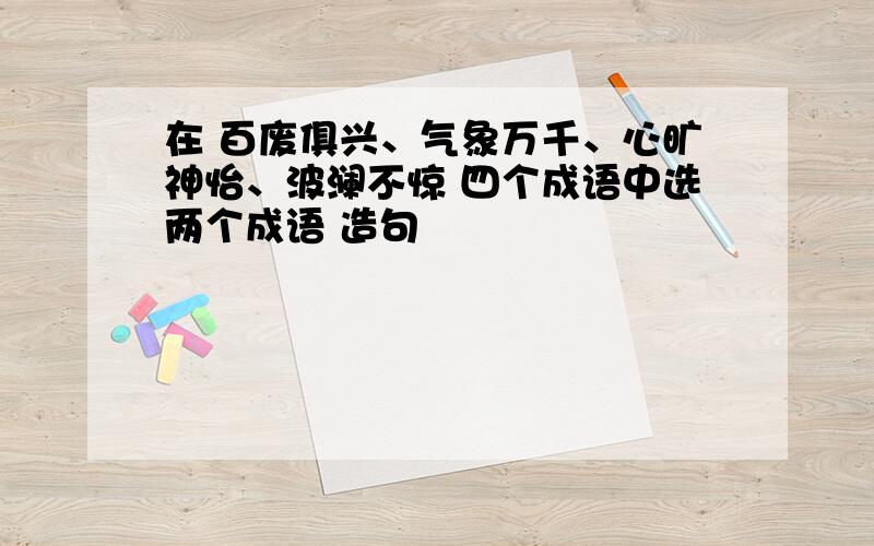 在 百废俱兴、气象万千、心旷神怡、波澜不惊 四个成语中选两个成语 造句