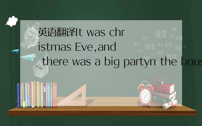 英语翻译It was christmas Eve,and there was a big partyn the hous