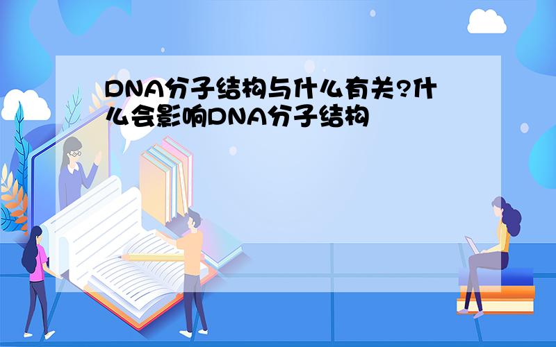 DNA分子结构与什么有关?什么会影响DNA分子结构