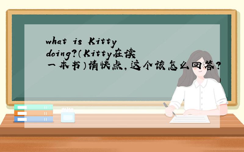 what is Kitty doing?（Kitty在读一本书）请快点,这个该怎么回答?