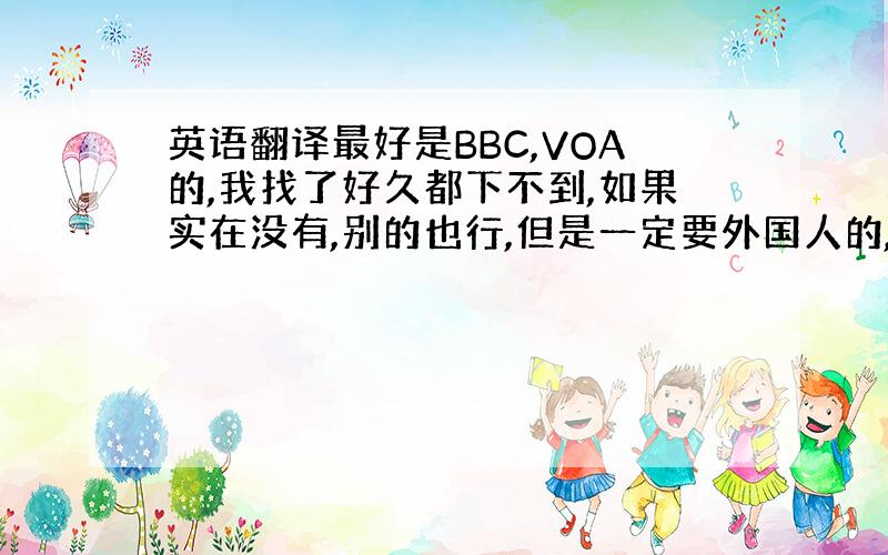 英语翻译最好是BBC,VOA的,我找了好久都下不到,如果实在没有,别的也行,但是一定要外国人的,最好是有趣的小短文 我前