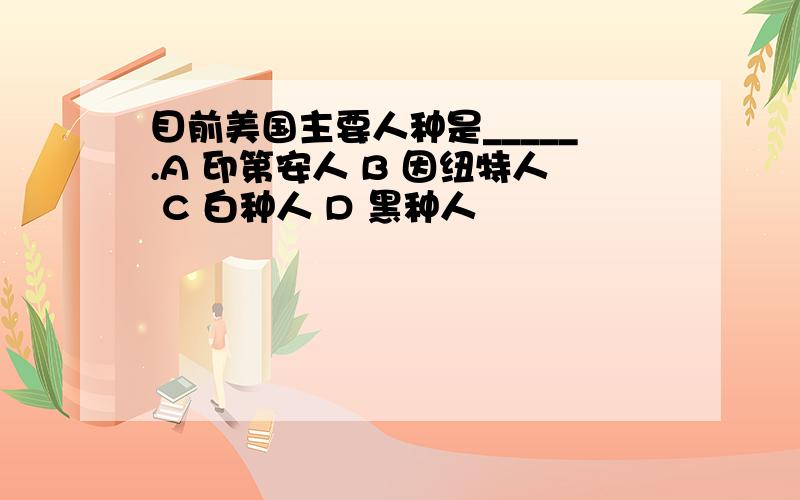 目前美国主要人种是_____.A 印第安人 B 因纽特人 C 白种人 D 黑种人