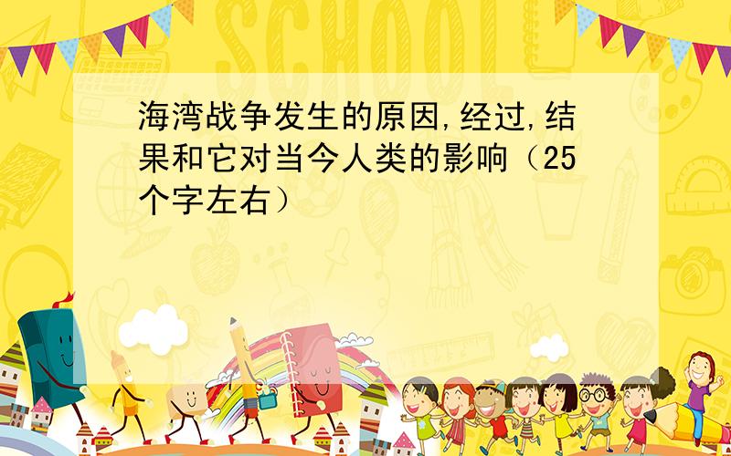 海湾战争发生的原因,经过,结果和它对当今人类的影响（25个字左右）