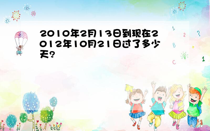 2010年2月13日到现在2012年10月21日过了多少天?