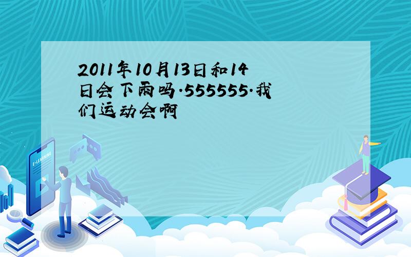 2011年10月13日和14日会下雨吗.555555.我们运动会啊