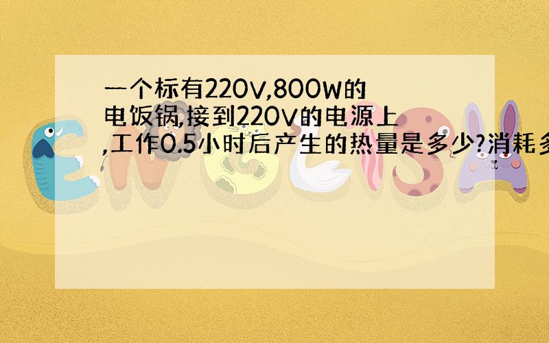 一个标有220V,800W的电饭锅,接到220V的电源上,工作0.5小时后产生的热量是多少?消耗多少千瓦时的电能