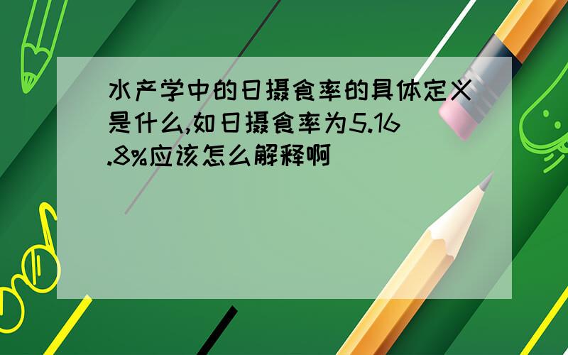 水产学中的日摄食率的具体定义是什么,如日摄食率为5.16.8%应该怎么解释啊