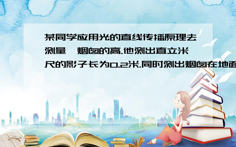 某同学应用光的直线传播原理去测量一烟囱的高，他测出直立米尺的影子长为0.2米，同时测出烟囱在地面的影子长为12米，则此烟