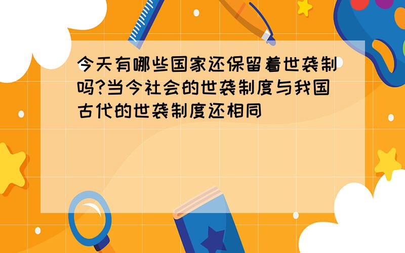 今天有哪些国家还保留着世袭制吗?当今社会的世袭制度与我国古代的世袭制度还相同