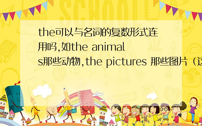 the可以与名词的复数形式连用吗,如the animals那些动物,the pictures 那些图片（这样的表达对吗）