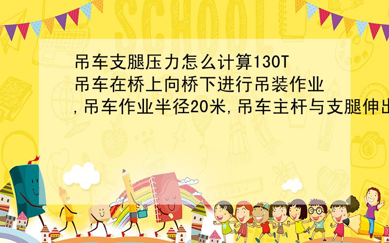 吊车支腿压力怎么计算130T吊车在桥上向桥下进行吊装作业,吊车作业半径20米,吊车主杆与支腿伸出方向平行伸出,与地面夹角