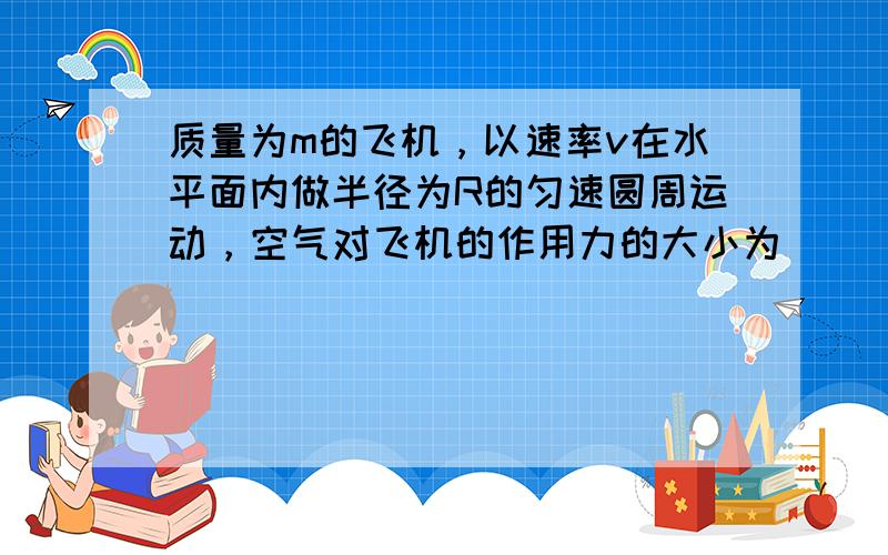 质量为m的飞机，以速率v在水平面内做半径为R的匀速圆周运动，空气对飞机的作用力的大小为（　　）